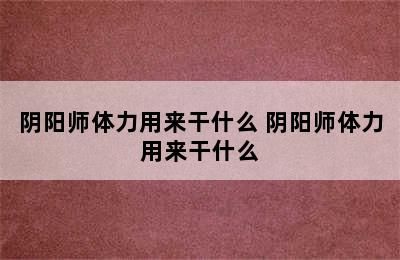 阴阳师体力用来干什么 阴阳师体力用来干什么